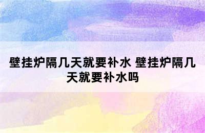 壁挂炉隔几天就要补水 壁挂炉隔几天就要补水吗